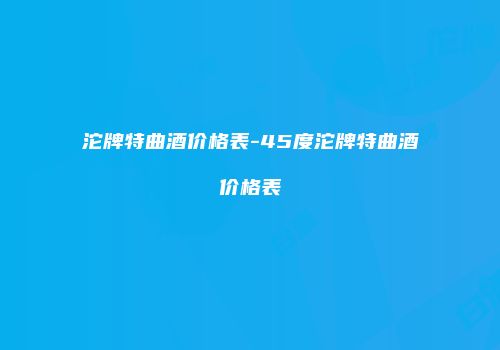 沱牌特曲酒价格表-45度沱牌特曲酒价格表