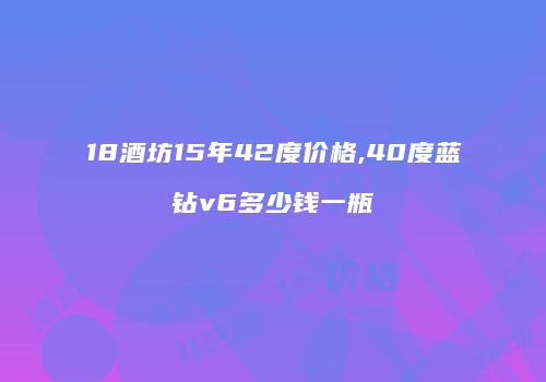18酒坊15年42度价格,40度蓝钻v6多少钱一瓶