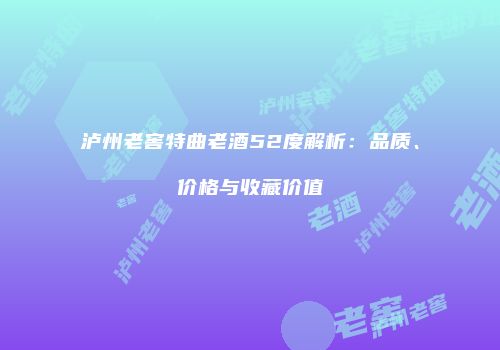 泸州老窖特曲老酒52度解析：品质、价格与收藏价值