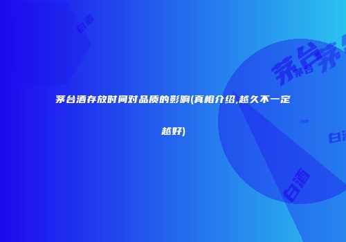 茅台酒存放时间对品质的影响(真相介绍,越久不一定越好)
