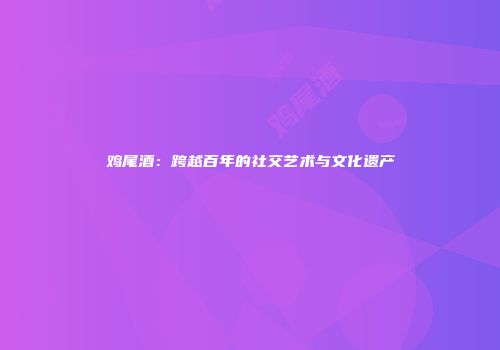 鸡尾酒：跨越百年的社交艺术与文化遗产