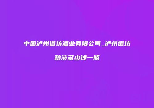 中国泸州道坊酒业有限公司_泸州道坊粮液多少钱一瓶