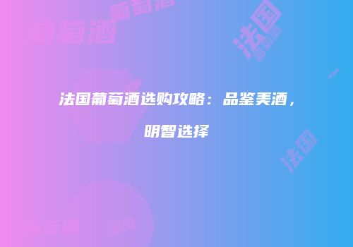 法国葡萄酒选购攻略：品鉴美酒，明智选择