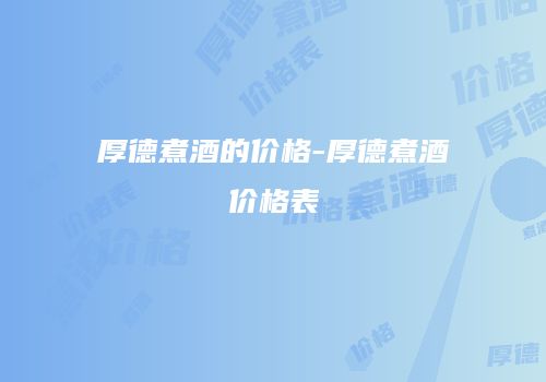 厚德煮酒的价格-厚德煮酒价格表