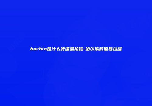 harbin是什么啤酒易拉罐-哈尔滨啤酒易拉罐