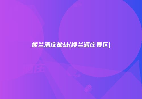楼兰酒庄地址(楼兰酒庄景区)