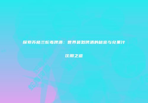 探索苏格兰蛇毒啤酒：世界最烈啤酒的秘密与兑果汁饮用之道