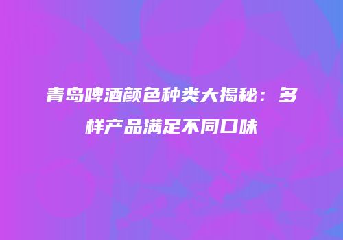 青岛啤酒颜色种类大揭秘：多样产品满足不同口味