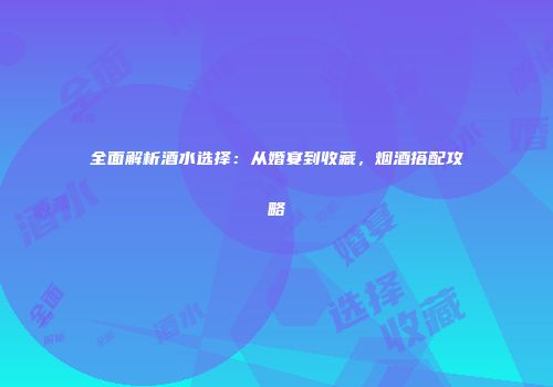 全面解析酒水选择：从婚宴到收藏，烟酒搭配攻略