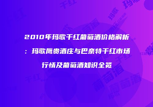 2010年玛歌干红葡萄酒价格解析：玛歌鹰贵酒庄与巴奈特干红市场行情及葡萄酒知识全览