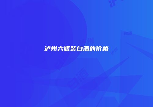泸州六瓶装白酒的价格