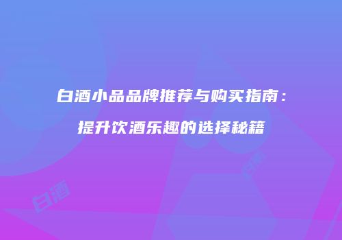 白酒小品品牌推荐与购买指南：提升饮酒乐趣的选择秘籍