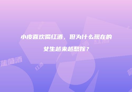 小皮喜欢喝红酒，但为什么现在的女生越来越愁嫁？
