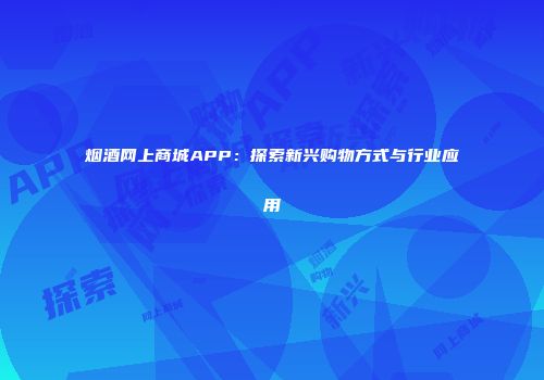 烟酒网上商城APP：探索新兴购物方式与行业应用