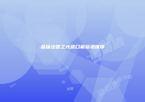 品味法国之光进口葡萄酒推荐