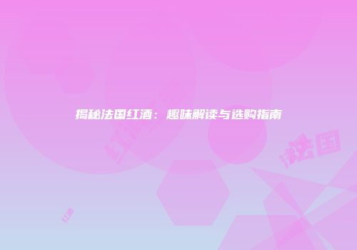 揭秘法国红酒：趣味解读与选购指南