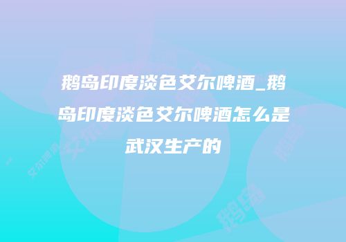 鹅岛印度淡色艾尔啤酒_鹅岛印度淡色艾尔啤酒怎么是武汉生产的