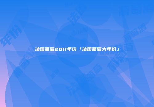法国葡萄2011年份「法国葡萄大年份」