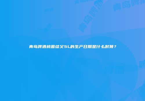青岛啤酒桃园结义5L的生产日期是什么时候？