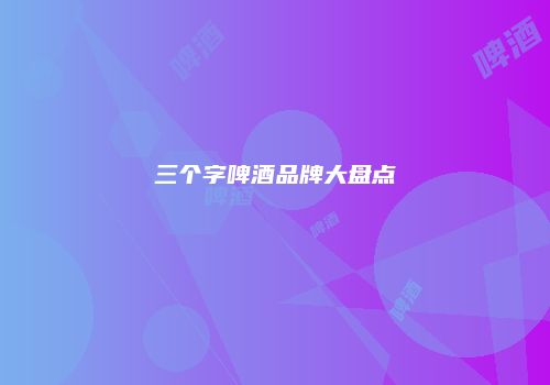 三个字啤酒品牌大盘点