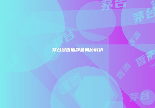 茅台酱香酒颜色奥秘解析