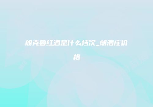 朗克鲁红酒是什么档次_朗酒庄价格