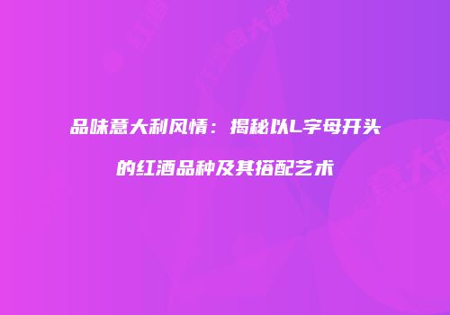 品味意大利风情：揭秘以L字母开头的红酒品种及其搭配艺术