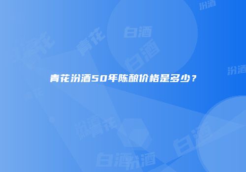 青花汾酒50年陈酿价格是多少？