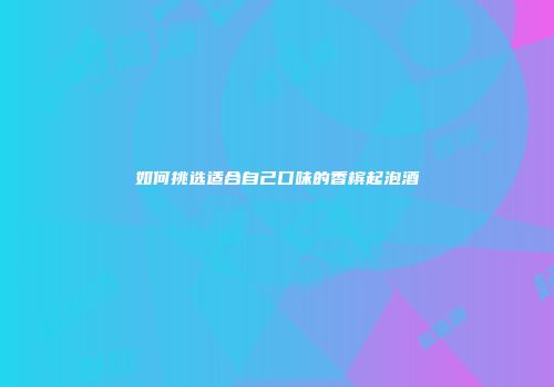 如何挑选适合自己口味的香槟起泡酒