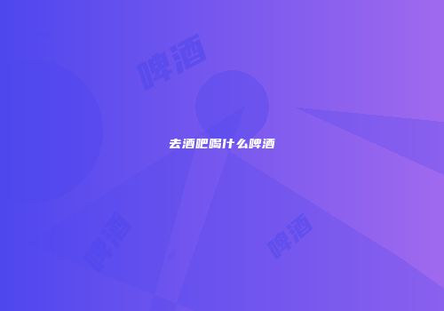 去酒吧喝什么啤酒