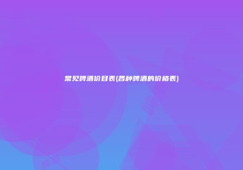 常见啤酒价目表(各种啤酒的价格表)
