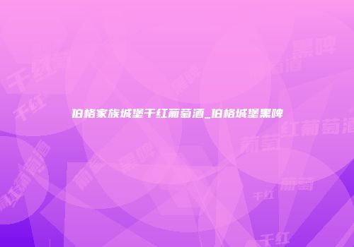 伯格家族城堡干红葡萄酒_伯格城堡黑啤
