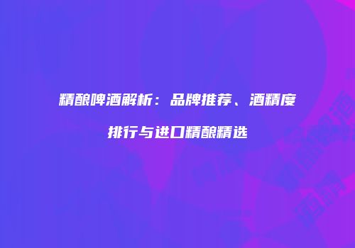 精酿啤酒解析：品牌推荐、酒精度排行与进口精酿精选