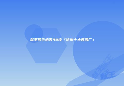 献王酒价格表42度「沧州十大名酒厂」