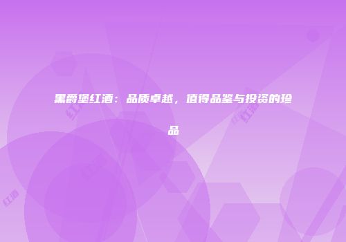 黑爵堡红酒：品质卓越，值得品鉴与投资的珍品