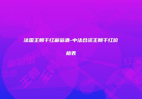法国王朝干红葡萄酒-中法合资王朝干红价格表