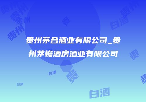 贵州茅合酒业有限公司_贵州茅檐酒房酒业有限公司