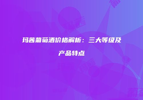 玛茜葡萄酒价格解析：三大等级及产品特点