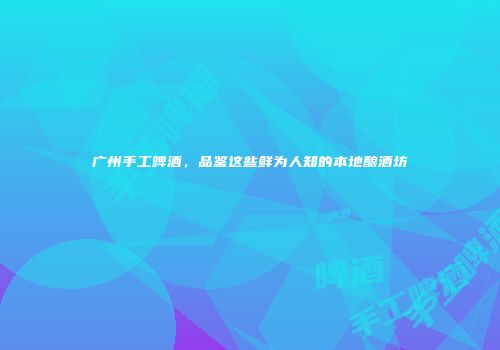 广州手工啤酒，品鉴这些鲜为人知的本地酿酒坊