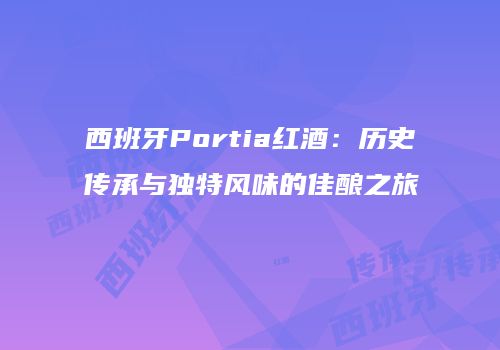 西班牙Portia红酒：历史传承与独特风味的佳酿之旅