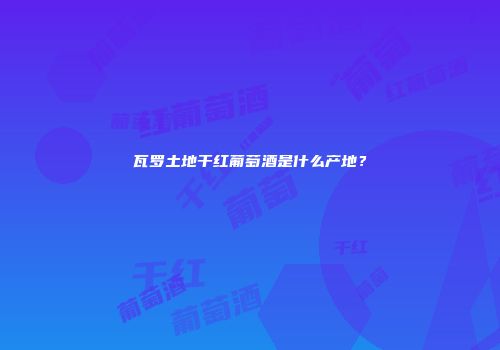 瓦罗土地干红葡萄酒是什么产地？