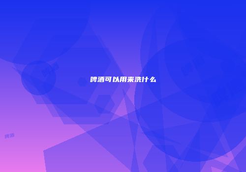 啤酒可以用来洗什么