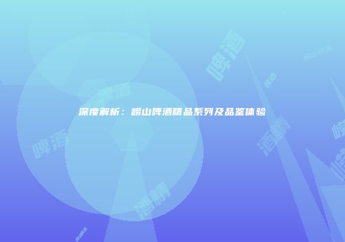 深度解析：崂山啤酒精品系列及品鉴体验