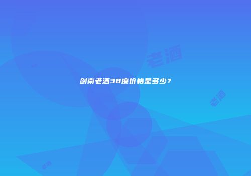 剑南老酒38度价格是多少？