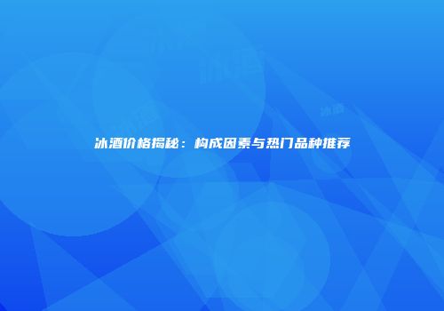 冰酒价格揭秘：构成因素与热门品种推荐