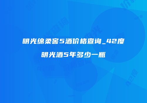 明光绵柔窖5酒价格查询_42度明光酒5年多少一瓶