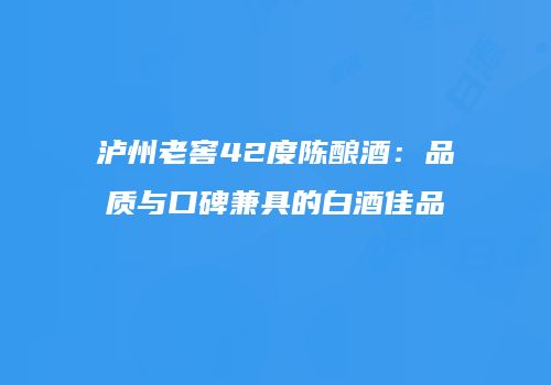 泸州老窖42度陈酿酒：品质与口碑兼具的白酒佳品