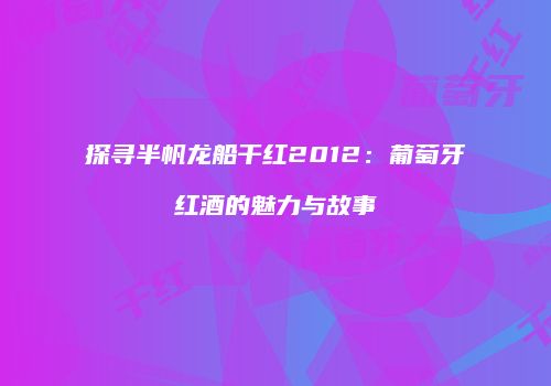 探寻半帆龙船干红2012：葡萄牙红酒的魅力与故事