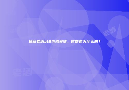 珍藏老酒a18价格暴涨，你知道为什么吗？