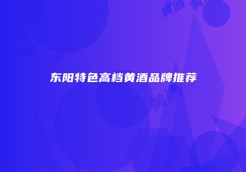 东阳特色高档黄酒品牌推荐